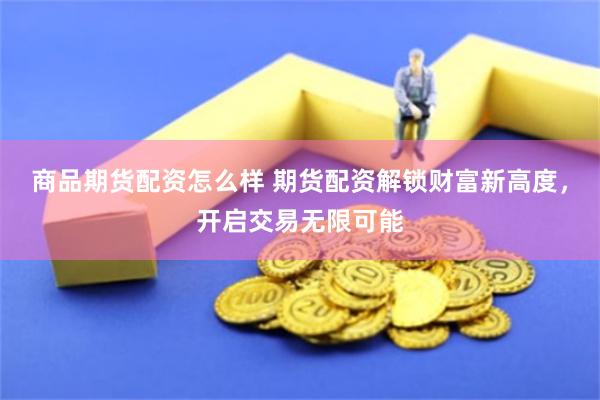 商品期货配资怎么样 期货配资解锁财富新高度,开启交易无限可能