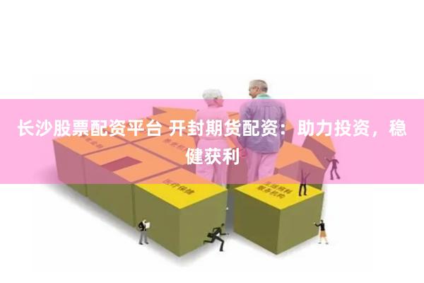 长沙股票配资平台 开封期货配资：助力投资，稳健获利