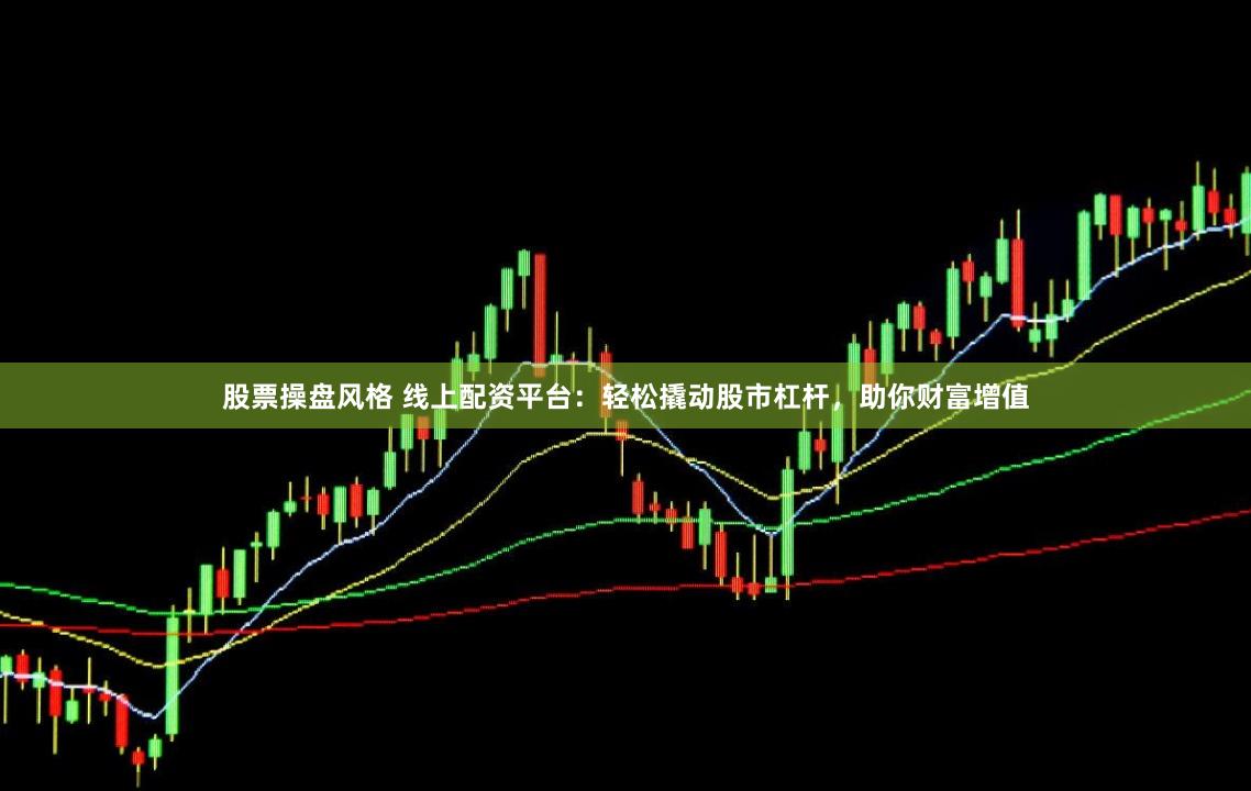 股票操盘风格 线上配资平台：轻松撬动股市杠杆，助你财富增值
