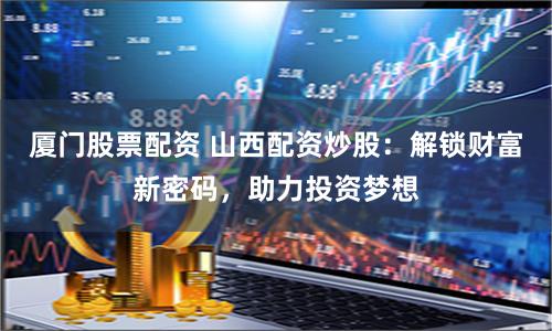 厦门股票配资 山西配资炒股：解锁财富新密码，助力投资梦想