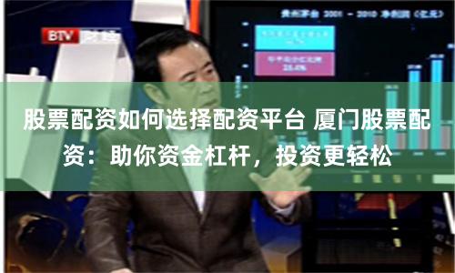 股票配资如何选择配资平台 厦门股票配资:助你资金杠杆,投资更轻松