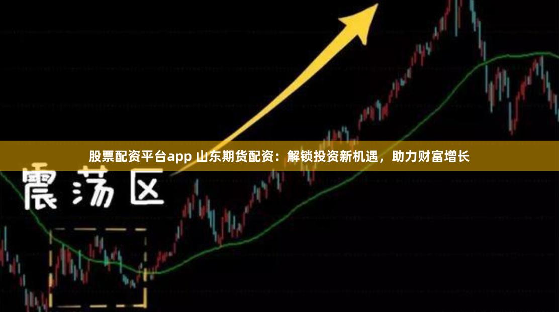 股票配资平台app 山东期货配资：解锁投资新机遇，助力财富增长