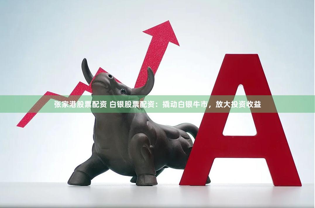 张家港股票配资 白银股票配资：撬动白银牛市，放大投资收益
