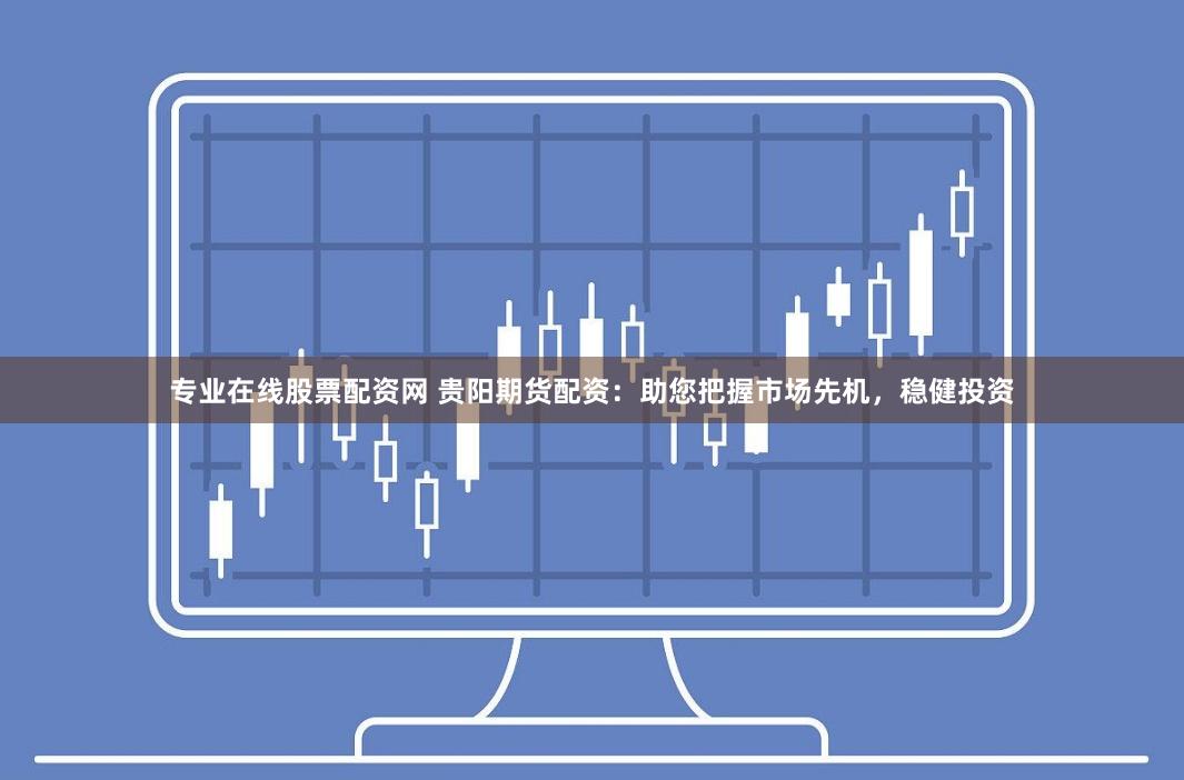 专业在线股票配资网 贵阳期货配资:助您把握市场先机,稳健投资