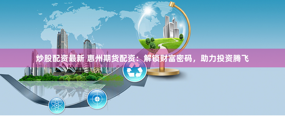 炒股配资最新 惠州期货配资:解锁财富密码,助力投资腾飞