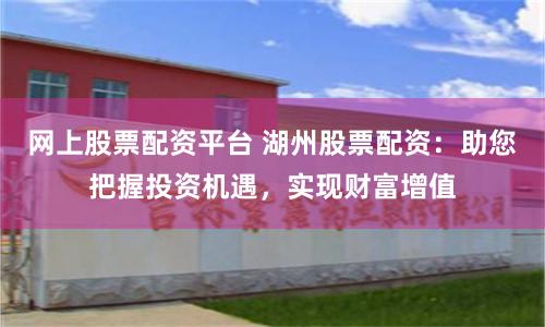 网上股票配资平台 湖州股票配资:助您把握投资机遇,实现财富增值
