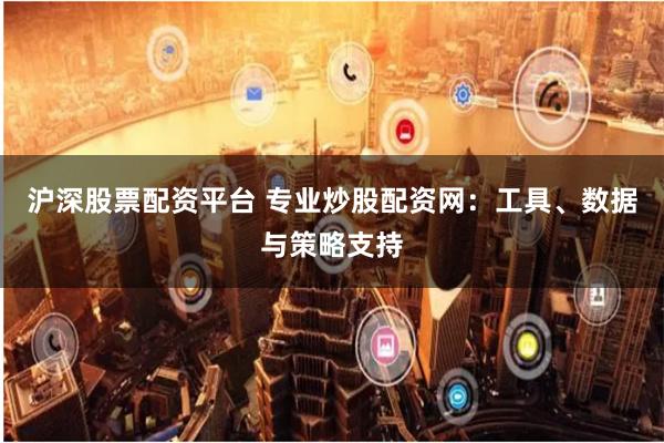 沪深股票配资平台 专业炒股配资网：工具、数据与策略支持