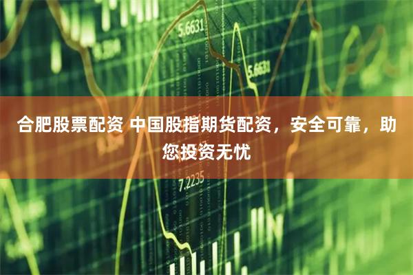 合肥股票配资 中国股指期货配资,安全可靠,助您投资无忧