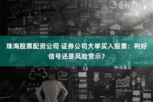 珠海股票配资公司 证券公司大举买入股票:利好信号还是风险警示?
