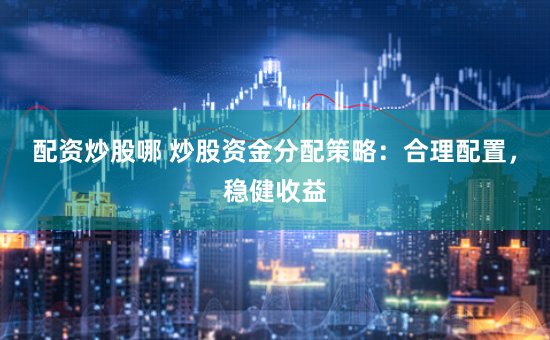 配资炒股哪 炒股资金分配策略:合理配置,稳健收益