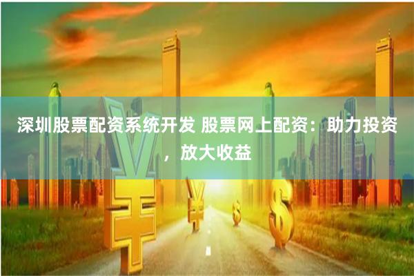 深圳股票配资系统开发 股票网上配资：助力投资，放大收益
