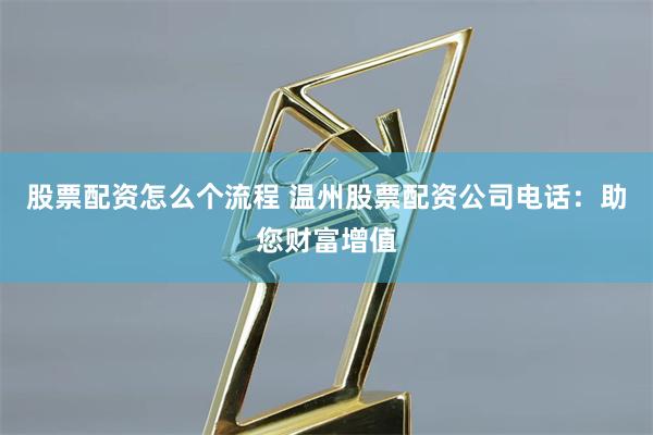 股票配资怎么个流程 温州股票配资公司电话：助您财富增值