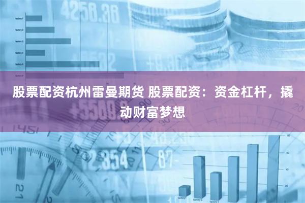 股票配资杭州雷曼期货 股票配资:资金杠杆,撬动财富梦想