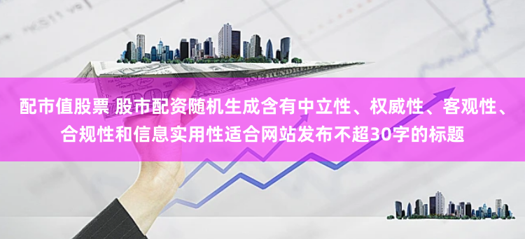 配市值股票 股市配资随机生成含有中立性、权威性、客观性、合规性和信息实用性适合网站发布不超30字的标题