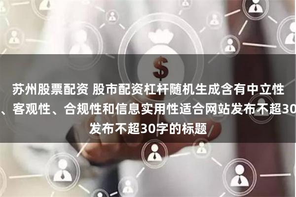 苏州股票配资 股市配资杠杆随机生成含有中立性、权威性、客观性、合规性和信息实用性适合网站发布不超30字的标题