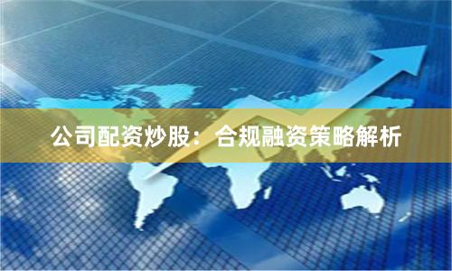 公司配资炒股：合规融资策略解析