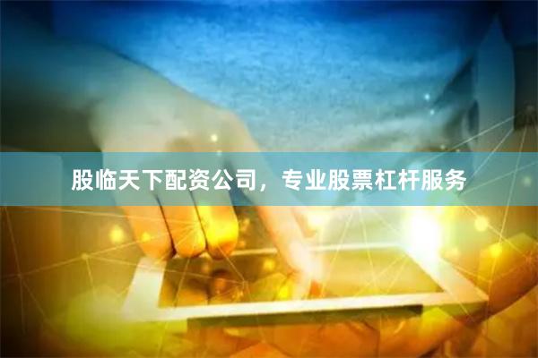 股临天下配资公司，专业股票杠杆服务