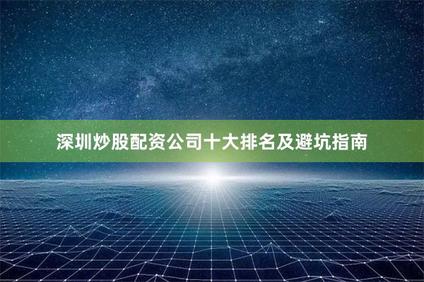 深圳炒股配资公司十大排名及避坑指南