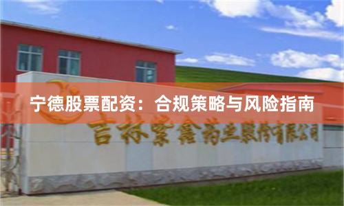 宁德股票配资：合规策略与风险指南