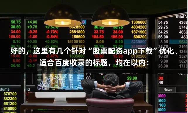 好的，这里有几个针对“股票配资app下载”优化、适合百度收录的标题，均在以内：