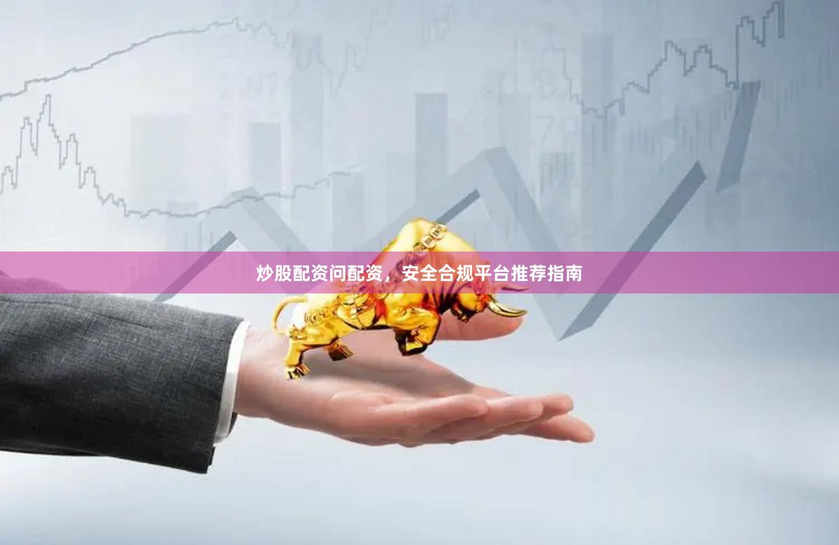 炒股配资问配资，安全合规平台推荐指南