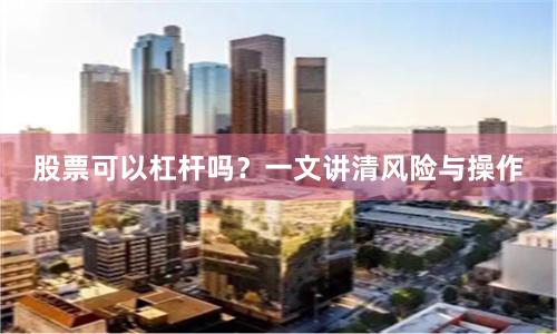 股票可以杠杆吗？一文讲清风险与操作