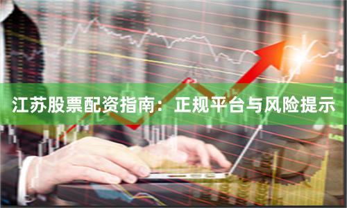 江苏股票配资指南:正规平台与风险提示