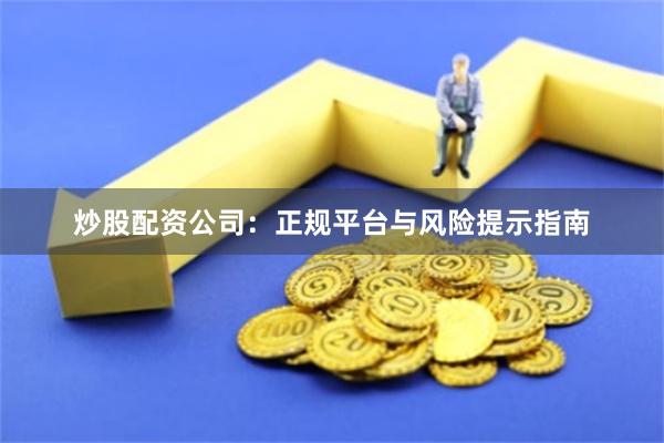 炒股配资公司：正规平台与风险提示指南