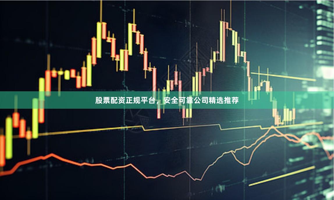 股票配资正规平台，安全可靠公司精选推荐