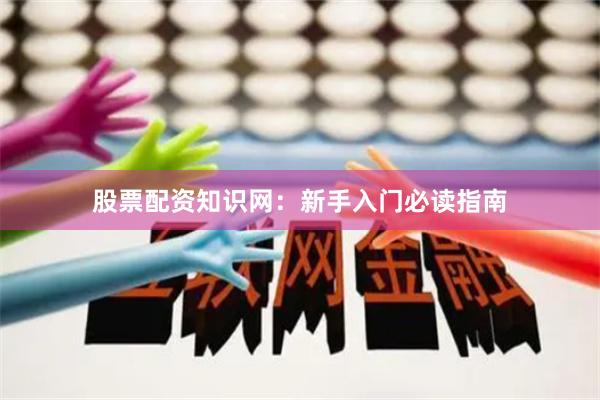 股票配资知识网：新手入门必读指南