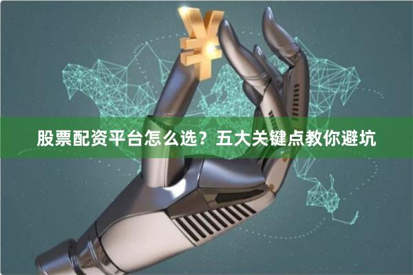 股票配资平台怎么选?五大关键点教你避坑