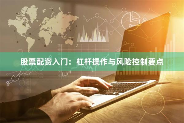 股票配资入门：杠杆操作与风险控制要点