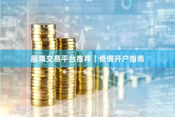 股票交易平台推荐｜低佣开户指南
