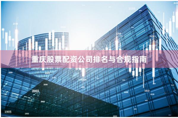 重庆股票配资公司排名与合规指南