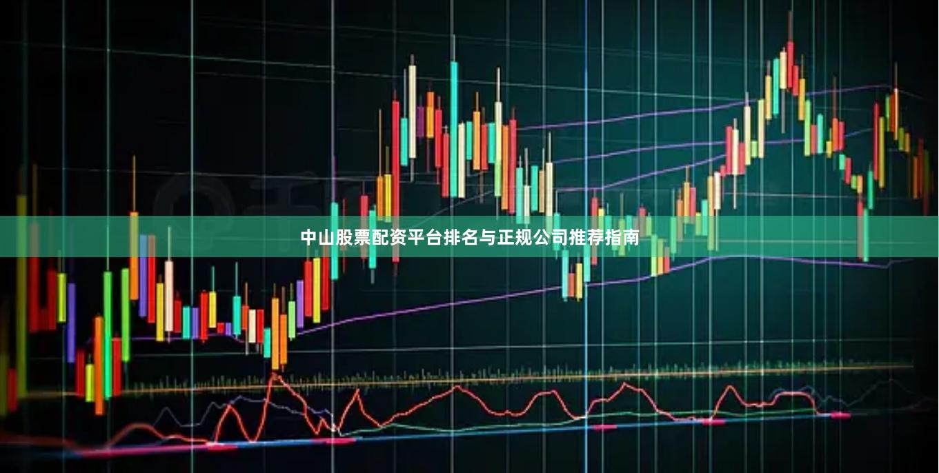 中山股票配资平台排名与正规公司推荐指南