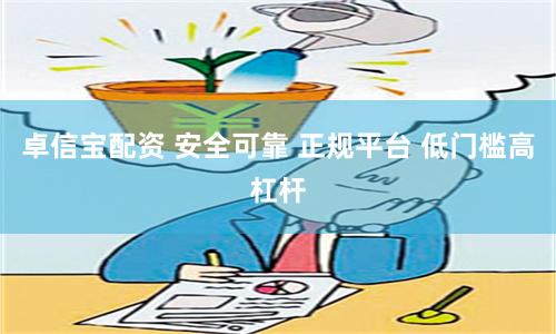 卓信宝配资 安全可靠 正规平台 低门槛高杠杆