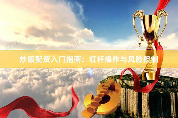 炒股配资入门指南：杠杆操作与风险控制