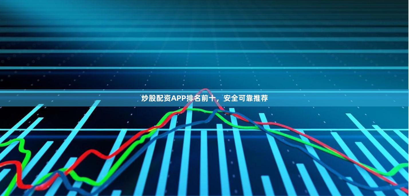 炒股配资APP排名前十，安全可靠推荐
