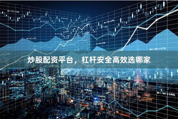 炒股配资平台，杠杆安全高效选哪家
