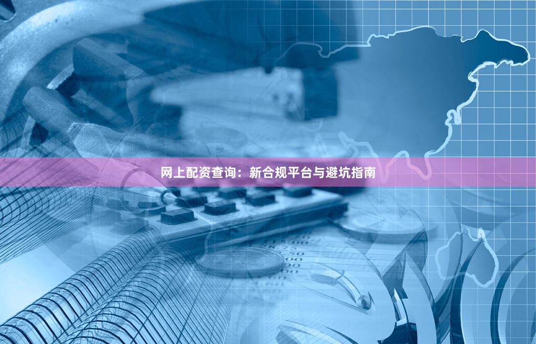 网上配资查询:新合规平台与避坑指南