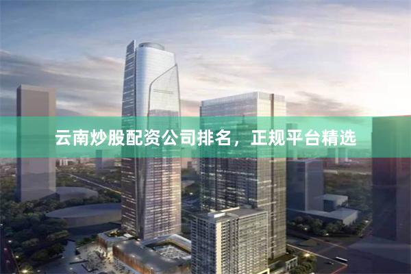 云南炒股配资公司排名，正规平台精选