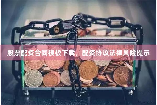 股票配资合同模板下载，配资协议法律风险提示