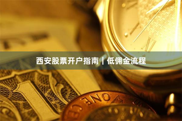 西安股票开户指南｜低佣金流程
