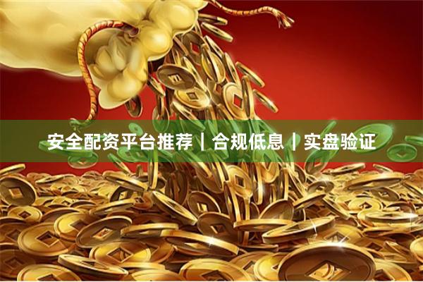 安全配资平台推荐｜合规低息｜实盘验证