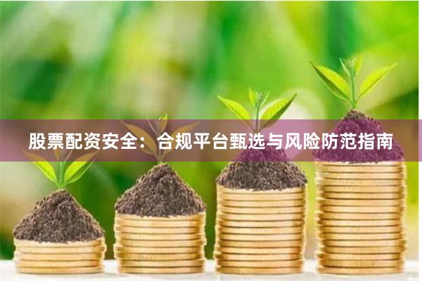 股票配资安全：合规平台甄选与风险防范指南