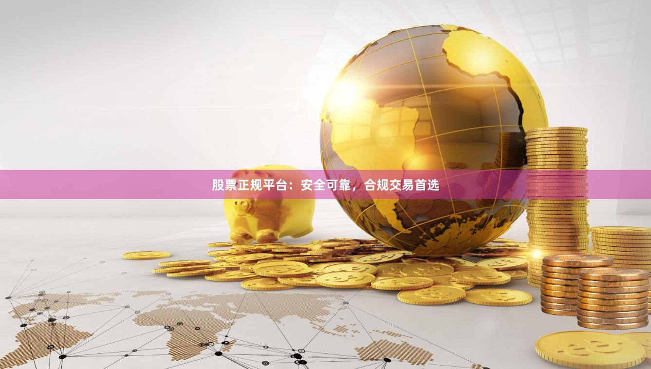 股票正规平台：安全可靠，合规交易首选