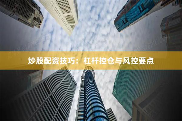 炒股配资技巧：杠杆控仓与风控要点