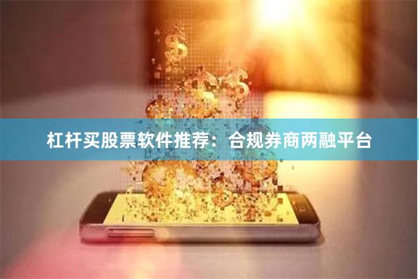 杠杆买股票软件推荐：合规券商两融平台