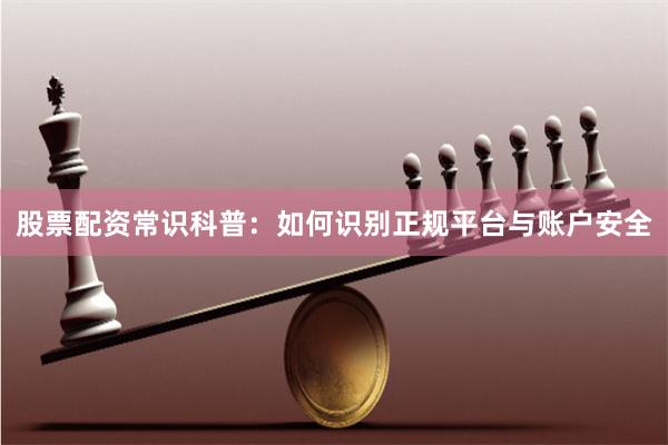 股票配资常识科普：如何识别正规平台与账户安全