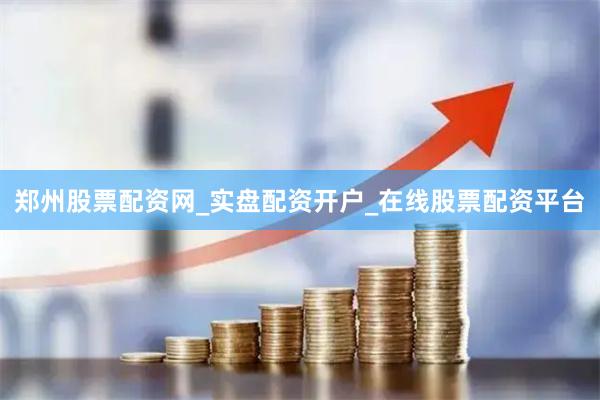 郑州股票配资网_实盘配资开户_在线股票配资平台